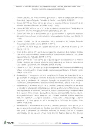 ESTUDIO DE IMPACTO AMBIENTAL DEL CENTRO RELIGIOSO, CULTURAL Y DE OBRA SOCIAL EN EL
TÉRMINO MUNICIPAL DE BURGOHONDO (ÁVILA).

Decreto 258/2000, de 30 de noviembre, por el que se regula la composición del Consejo
Regional de Espacios Naturales Protegidos de Castilla y León (BOCyL 05-12-00).
Decreto 36/1995, de 23 de febrero, por el que se aprueba el Plan de Ordenación de los
Recursos Naturales de la Sierra de Gredos (BOCyL 1-3-95).
Decreto 47/1992, de 26 de marzo, por el que se regula la composición del Consejo Regional
de Espacios Naturales Protegidos de Castilla y León (BOCyL 31-3-92).
Decreto 341/1991, de 28 de noviembre, por el que se establece el régimen de protección
del acebo (Ilex aquifolium) en el territorio de la Comunidad de Castilla y León (BOCyL 1312-91).
Decreto 329/1991, de 14 de noviembre, sobre restauración de Espacios Naturales
Afectados por Actividades Mineras (BOCyL 21-11-91).
Ley 8/1991, de 10 de mayo, de Espacios Naturales de la Comunidad de Castilla y León
(BOCyL 29-5-91).
Orden de 8 de abril de 1991, por la que se regulan las actuaciones de la Junta de Castilla y
León en las zonas de influencia socioeconómica de las Reservas Nacionales de Caza y de los
Espacios Naturales Protegidos (BOCyL 15-4-91).
Decreto 24/1990, de 15 de febrero, por el que se regulan las actuaciones de la Junta de
Castilla y León en las zonas de influencia socioeconómica de las Reservas Nacionales de
Caza y de los Espacios Naturales Protegidos (BOCyL 20-2-90).
Decreto 1/2012, de 12 de enero, por el que se regulan los aprovechamientos maderables y
leñosos en montes y otras zonas arboladas no gestionados por la Junta de Castilla y León.
(BOCyL 18-01-2012)
Resolución de 21 de diciembre de 2011, de la Dirección General del Medio Natural, por la
que se amplía el Catálogo de Materiales de Base de la Comunidad Autónoma de Castilla y
León para la producción de materiales forestales de reproducción de la categoría
«cualificada», correspondiente a la especie «Sorbus domestica L.».(BOCyL 11-01-2012)
Resolución de 21 de febrero de 2011, de la Dirección General del Medio Natural, por la que
se aprueba la actualización del Catálogo que delimita y determina los Materiales de Base
para la producción de Materiales Forestales de Reproducción de la categoría «identificados»
de la especies «Pinus pinea L., Quercus ilex L., Quercus pyrenaica Willd., Quercus robur L.,
Alnus glutinosa Gaertn., Betula pubescens Ehrh., Castanea sativa Mill., Fraxinus angustifolia
Vahl., Ilex aquifolium L., Juniperus oxycedrus L., Populus alba L., Populus nigra L., Sorbus
aucuparia L. y Taxus baccata L.» en el territorio de la Comunidad de Castilla y León.
(BOCyL 10-03-2011)
Resolución de 23 de septiembre de 2010, de la Dirección General del Medio Natural, por la
que se aprueba la actualización del Catálogo que delimita y determina los Materiales de
Base para la producción de materiales forestales de reproducción de la categoría
«identificado» de las especies «Pinus nigra, Quercus faginea, Quercus ilex, Quercus
193

C/ Isabel Colbrand 10, planta 5ª, oficina 134, 28050, Madrid. 91 570 49 81 info@allpe.com - www.allpe.com

 