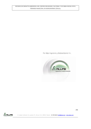 ESTUDIO DE IMPACTO AMBIENTAL DEL CENTRO RELIGIOSO, CULTURAL Y DE OBRA SOCIAL EN EL
TÉRMINO MUNICIPAL DE BURGOHONDO (ÁVILA).

Por Allpe Ingeniería y Medioambiente S.L.

210

C/ Isabel Colbrand 10, planta 5ª, oficina 134, 28050, Madrid. 91 570 49 81 info@allpe.com - www.allpe.com

 