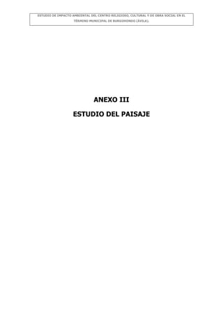 ESTUDIO DE IMPACTO AMBIENTAL DEL CENTRO RELIGIOSO, CULTURAL Y DE OBRA SOCIAL EN EL
TÉRMINO MUNICIPAL DE BURGOHONDO (ÁVILA).

ANEXO III
ESTUDIO DEL PAISAJE

 