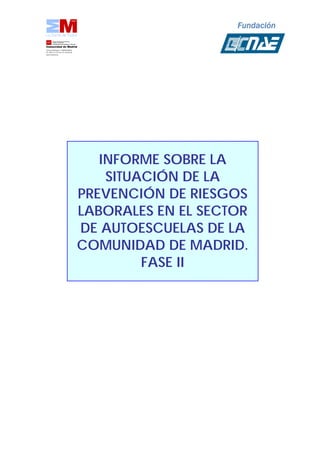 Fundación
INFORME SOBRE LA
SITUACIÓN DE LA
PREVENCIÓN DE RIESGOS
LABORALES EN EL SECTOR
DE AUTOESCUELAS DE LA
COMUNIDAD DE MADRID.
FASE II
 