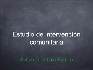 Estudio de intervención 
comunitaria 
Sotelo Tello Luis Ramiro 
 