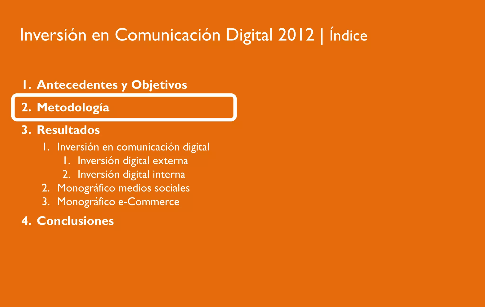 Inversión en Comunicación Digital 2012 | Índice
1. Antecedentes y Objetivos
2. Metodología
3. Resultados
1. Inversión en comunicación digital
1. Inversión digital externa
2. Inversión digital interna
2. Monográfico medios sociales
3. Monográfico e-Commerce

4. Conclusiones

 