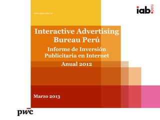 www.pwc.com/ar




Interactive Advertising
     Bureau Perú
        Informe de Inversión
       Publicitaria en Internet
                 Anual 2012




Marzo 2013
 