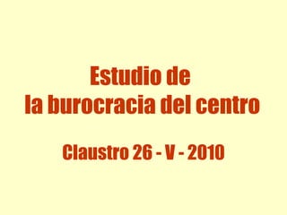 Estudio de  la burocracia del centro Claustro 26 - V - 2010 