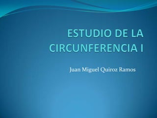 ESTUDIO DE LA CIRCUNFERENCIA I Juan Miguel Quiroz Ramos 