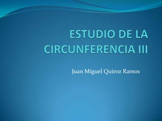 ESTUDIO DE LA CIRCUNFERENCIA III Juan Miguel Quiroz Ramos 