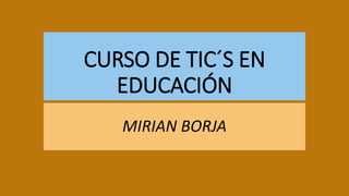 CURSO DE TIC´S EN
EDUCACIÓN
MIRIAN BORJA
 