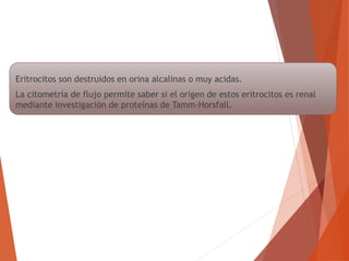 Eritrocitos son destruidos en orina alcalinas o muy acidas.
La citometría de flujo permite saber si el origen de estos eritrocitos es renal
mediante investigación de proteínas de Tamm-Horsfall.
 