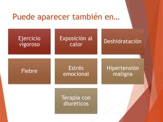 Puede aparecer también en…
Ejercicio
vigoroso
Exposición al
calor
Deshidratación
Fiebre
Estrés
emocional
Hipertensión
maligna
Terapia con
diuréticos
 