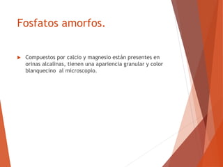 Fosfatos amorfos.
 Compuestos por calcio y magnesio están presentes en
orinas alcalinas, tienen una apariencia granular y color
blanquecino al microscopio.
 