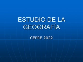 ESTUDIO DE LA
GEOGRAFÍA
CEPRE 2022
 