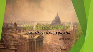 ESTUDIOS SOCIALES
LCDA. MARY FRANCO BAJAÑA
2022 -2023
 