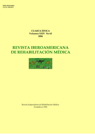 Rev. Iberoam. Rehab Med., Vol. XXIV No 63, 2006Julio-diciembre
I.S.S.N.: 0304-5072
CUARTA ÉPOCA
Volumen XXIV No 63
2006
REVISTA IBEROAMERICANA
DE REHABILITACIÓN MÉDICA
Revista Independiente de Rehabilitación Médica.
Fundada en 1965
 