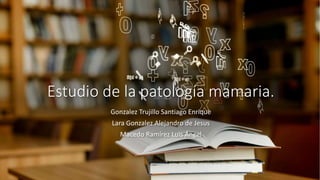Estudio de la patología mamaria.
Gonzalez Trujillo Santiago Enrique
Lara Gonzalez Alejandro de Jesus
Macedo Ramírez Luis Ángel
 