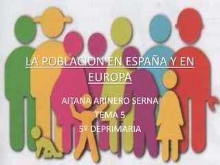 LA POBLACION EN ESPAÑA Y EN
EUROPA
AITANA ARINERO SERNA
TEMA 5
5º DEPRIMARIA
 