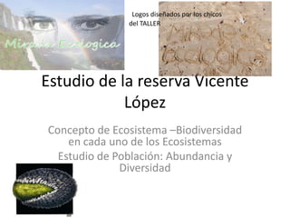 Logos diseñados por los chicos
               del TALLER




Estudio de la reserva Vicente
            López
Concepto de Ecosistema –Biodiversidad
    en cada uno de los Ecosistemas
  Estudio de Población: Abundancia y
              Diversidad
 