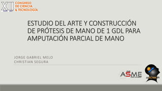 ESTUDIO DEL ARTE Y CONSTRUCCIÓN
DE PRÓTESIS DE MANO DE 1 GDL PARA
AMPUTACIÓN PARCIAL DE MANO
JORGE GABRIEL MELO
CHRISTIAN SEGURA
 