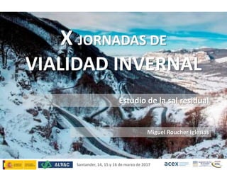 Estudio de la sal residual
Miguel Roucher Iglesias
Santander, 14, 15 y 16 de marzo de 2017
X JORNADAS DE
VIALIDAD INVERNAL
 
