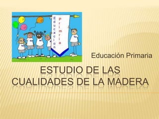 Educación Primaria

     ESTUDIO DE LAS
CUALIDADES DE LA MADERA
 