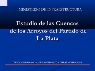 MINISTERIO DE INFRAESTRUCTURA


  Estudio de las Cuencas
de los Arroyos del Partido de
          La Plata


 DIRECCION PROVINCIAL DE SANEAMIENTO Y OBRAS HIDRÁULICAS
 