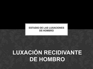 ESTUDIO DE LAS LUXACIONES
           DE HOMBRO




LUXACIÓN RECIDIVANTE
    DE HOMBRO
 