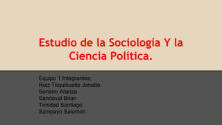 Estudio de la Sociología Y la
Ciencia Política.
Equipo 1 Integrantes:
Ruiz Tequihuatle Janette
Soriano Aranza
Sandoval Brian
Trinidad Santiago
Sampayo Salomon
 