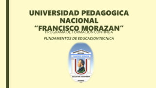 UNIVERSIDAD PEDAGOGICA
NACIONAL
“FRANCISCO MORAZAN”PROGRAMA DE FORMACION CONTINUA
FUNDAMENTOS DE EDUCACIONTECNICA
 