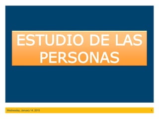 ESTUDIO DE LAS
PERSONAS
Wednesday, January 14, 2015 1
 