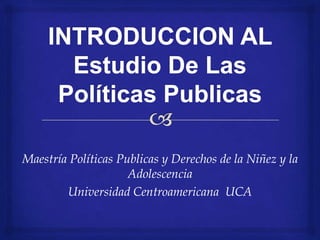 Maestría Políticas Publicas y Derechos de la Niñez y la
                     Adolescencia
        Universidad Centroamericana UCA
 
