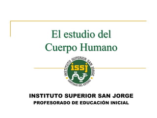 El estudio del
Cuerpo Humano
INSTITUTO SUPERIOR SAN JORGE
PROFESORADO DE EDUCACIÓN INICIAL
 