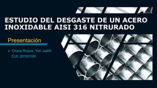 ESTUDIO DEL DESGASTE DE UN ACERO
INOXIDABLE AISI 316 NITRURADO
Presentación
 Chara Roque, Yoli Judith
CUI: 20193100
 