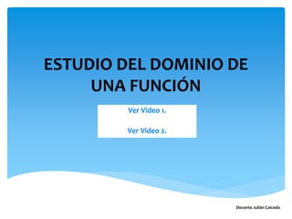 ESTUDIO DEL DOMINIO DE
UNA FUNCIÓN
Ver Video 1.
Ver Video 2.
Docente Julián Caicedo
 