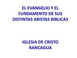 EL EVANGELIO Y EL
   FUNDAMENTO DE SUS
DISTINTAS ARISTAS BIBLICAS



    IGLESIA DE CRISTO
       RANCAGUA
 