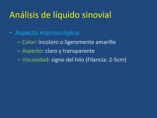 Análisis de líquido sinovial
• Aspecto macroscópico:
– Color: incoloro o ligeramente amarillo
– Aspecto: claro y transparente
– Viscosidad: signo del hilo (Filancia: 2-5cm)
 