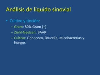 Análisis de líquido sinovial
• Cultivo y tinción:
– Gram: 80% Gram (+)
– Ziehl-Neelsen: BAAR
– Cultivo: Gonococo, Brucella, Micobacterias y
hongos
 