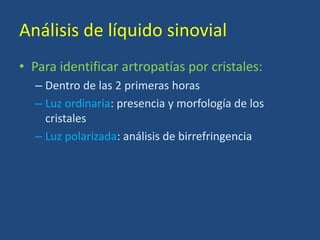 Análisis de líquido sinovial
• Para identificar artropatías por cristales:
– Dentro de las 2 primeras horas
– Luz ordinaria: presencia y morfología de los
cristales
– Luz polarizada: análisis de birrefringencia
 