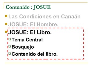 Contenido : JOSUE
 LasCondiciones en Canaán
 JOSUE: El Hombre.

 JOSUE: El Libro.

  Tema Central
  Bosquejo

  Contenido del libro.
 