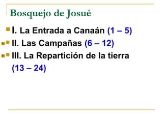 Bosquejo de Josué
 I. La Entrada a Canaán (1 – 5)
 II. Las Campañas (6 – 12)

 III. La Repartición de la tierra

  (13 – 24)
 