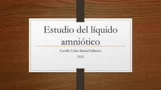 Estudio del líquido
amniótico
Carrillo Uribe Daniel Gilberto
3121
 
