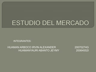 ESTUDIO DEL MERCADO INTEGRANTES: HUAMAN ARBOCO IRVIN ALEXANDER		20070274G HUAMANYAURI ABANTO JEYMY   		20064552I 