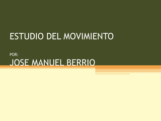 ESTUDIO DEL MOVIMIENTO POR: JOSE MANUEL BERRIO 