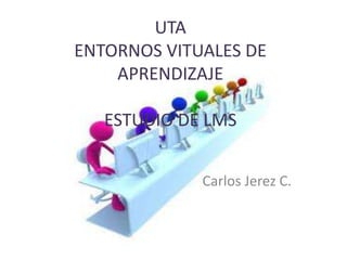UTA
ENTORNOS VITUALES DE
APRENDIZAJE
ESTUDIO DE LMS
Carlos Jerez C.
 