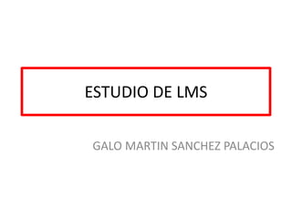 ESTUDIO DE LMS
GALO MARTIN SANCHEZ PALACIOS
 