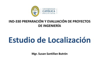IND-330 PREPARACIÓN Y EVALUACIÓN DE PROYECTOS
DE INGENIERÍA
Estudio de Localización
Mgr. Susan Santillan Butrón
 