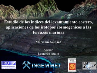 Estudio de los indices del levantamiento costero,
 aplicaciones de los isotopos cosmogenicos a las
                terrazas marinas

                 Marianne Saillard

                     Acesor:
                  Laurence Audin
 