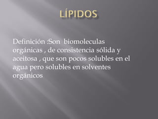 Definición :Son biomoleculas
orgánicas , de consistencia sólida y
aceitosa , que son pocos solubles en el
agua pero solubles en solventes
orgánicos
 