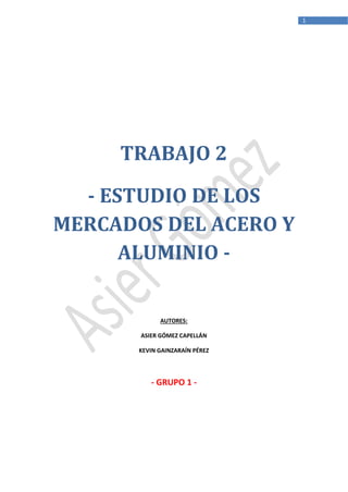 1

TRABAJO 2
- ESTUDIO DE LOS
MERCADOS DEL ACERO Y
ALUMINIO -

AUTORES:
ASIER GÓMEZ CAPELLÁN
KEVIN GAINZARAÍN PÉREZ

- GRUPO 1 -

 