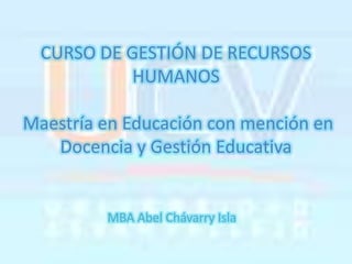 CURSO DE GESTIÓN DE RECURSOS HUMANOS Maestría en Educación con mención en Docencia y Gestión Educativa MBA Abel Chávarry Isla 