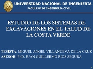             UNIVERSIDAD NACIONAL DE INGENIERIAFACULTAD DE INGENIERIA CIVIL ESTUDIO DE LOS SISTEMAS DE EXCAVACIONES EN EL TALUD DE LA COSTA VERDE TESISTA: MIGUEL ANGEL VILLANUEVA DE LA CRUZ ASESOR: PhD.JUAN GUILLERMO RIOS SEGURA 1 