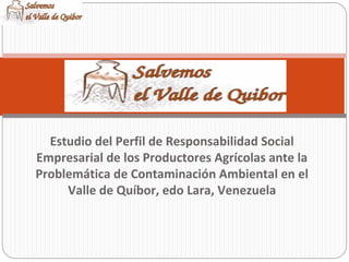 Estudio del Perfil de Responsabilidad Social 
Empresarial de los Productores Agrícolas ante la 
Problemática de Contaminación Ambiental en el 
     Valle de Quíbor, edo Lara, Venezuela
 